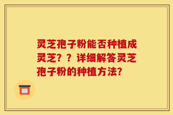 灵芝孢子粉能否种植成灵芝??详细解答灵芝孢子粉的种植方法?