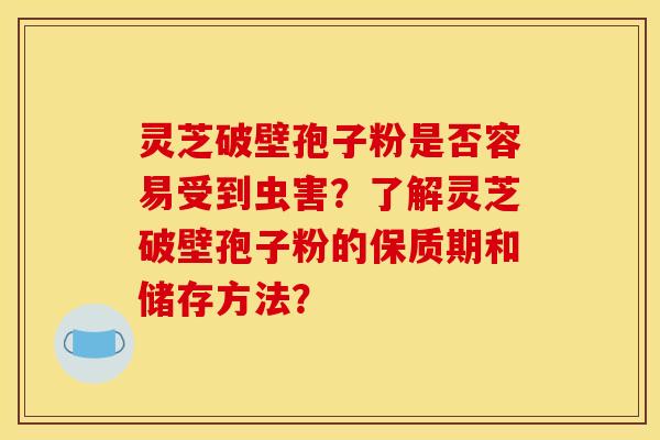 灵芝破壁孢子粉是否容易受到虫害?了解灵芝破壁孢子粉的保质期和储存方法?