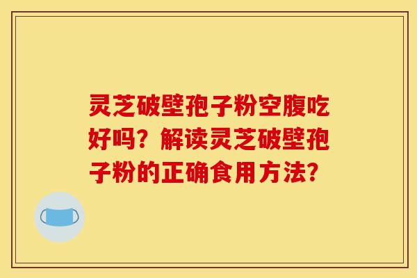 灵芝破壁孢子粉空腹吃好吗?解读灵芝破壁孢子粉的正确食用方法?