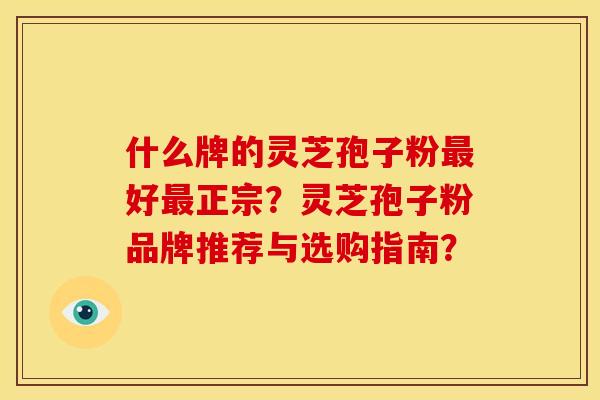 什么牌的灵芝孢子粉最好最正宗？灵芝孢子粉品牌推荐与选购指南？