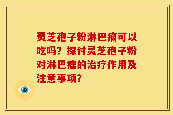 灵芝孢子粉淋巴瘤可以吃吗?探讨灵芝孢子粉对淋巴瘤的治疗作用及注意事项?
