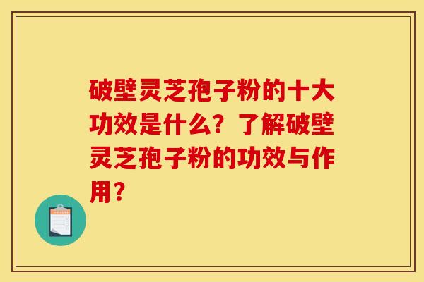 破壁灵芝孢子粉的十大功效是什么?了解破壁灵芝孢子粉的功效与作用?