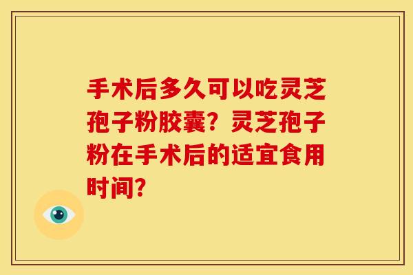 手术后多久可以吃灵芝孢子粉胶囊?灵芝孢子粉在手术后的适宜食用时间?