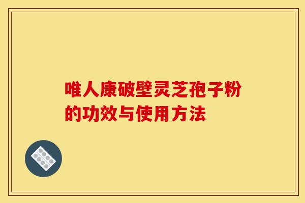 唯人康破壁灵芝孢子粉的功效与使用方法