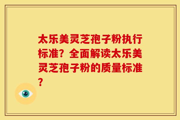 太乐美灵芝孢子粉执行标准?全面解读太乐美灵芝孢子粉的质量标准?