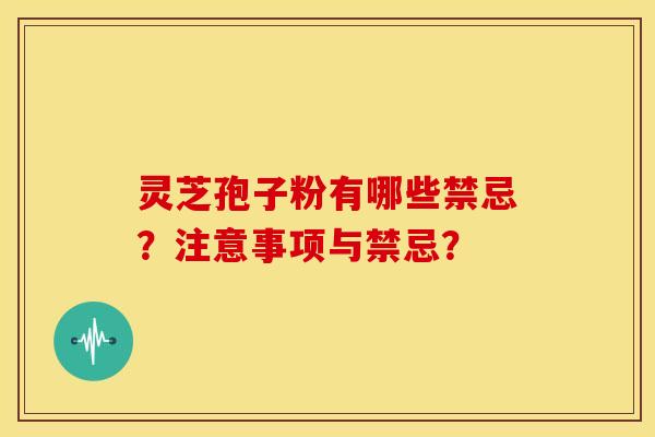 灵芝孢子粉有哪些禁忌？注意事项与禁忌？