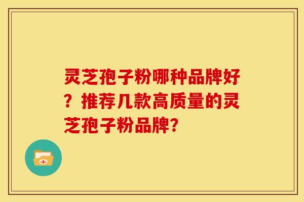 灵芝孢子粉哪种品牌好?推荐几款高质量的灵芝孢子粉品牌?