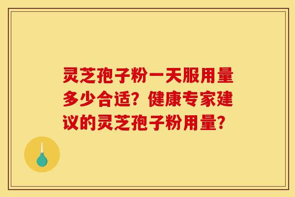 灵芝孢子粉一天服用量多少合适?健康专家建议的灵芝孢子粉用量?