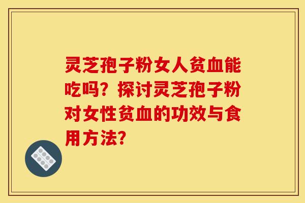 灵芝孢子粉女人贫血能吃吗？探讨灵芝孢子粉对女性贫血的功效与食用方法？