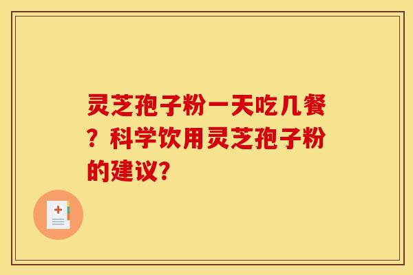 灵芝孢子粉一天吃几餐?科学饮用灵芝孢子粉的建议?