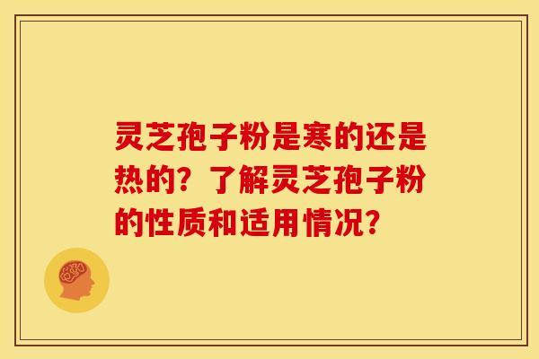 灵芝孢子粉是寒的还是热的?了解灵芝孢子粉的性质和适用情况?