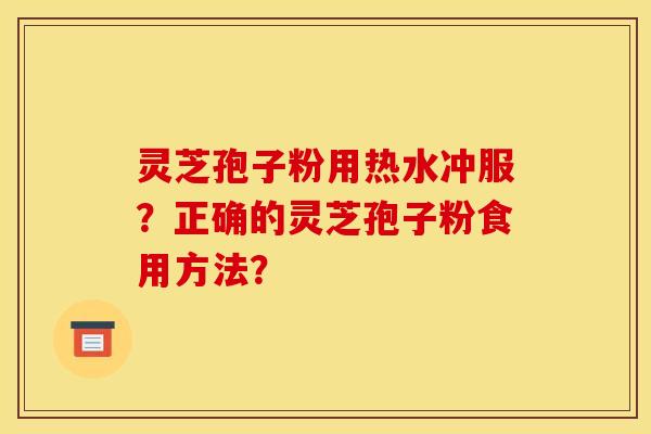 灵芝孢子粉用热水冲服?正确的灵芝孢子粉食用方法?