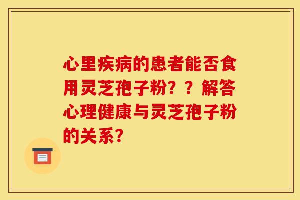 心里疾病的患者能否食用灵芝孢子粉??解答心理健康与灵芝孢子粉的关系?