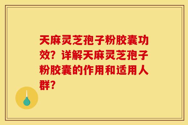 天麻灵芝孢子粉胶囊功效?详解天麻灵芝孢子粉胶囊的作用和适用人群?