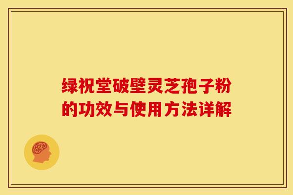 绿祝堂破壁灵芝孢子粉的功效与使用方法详解