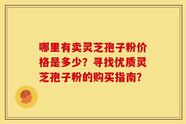 哪里有卖灵芝孢子粉价格是多少？寻找优质灵芝孢子粉的购买指南？