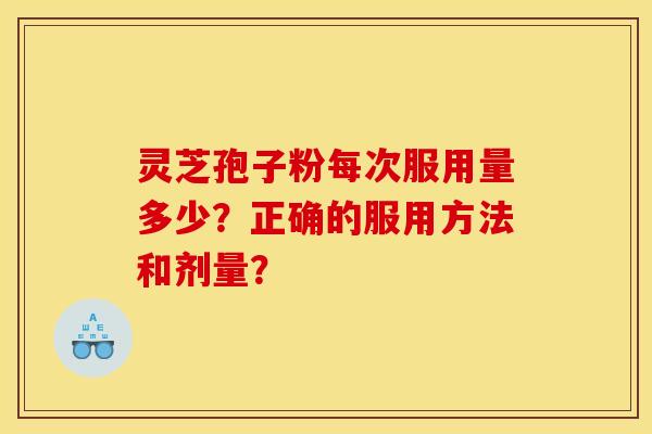 灵芝孢子粉每次服用量多少？正确的服用方法和剂量？