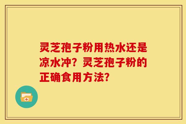 灵芝孢子粉用热水还是凉水冲？灵芝孢子粉的正确食用方法？