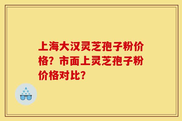 上海大汉灵芝孢子粉价格?市面上灵芝孢子粉价格对比?
