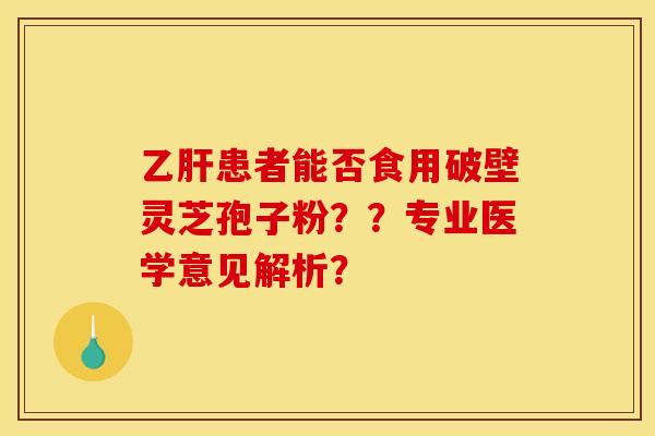乙肝患者能否食用破壁灵芝孢子粉??专业医学意见解析?