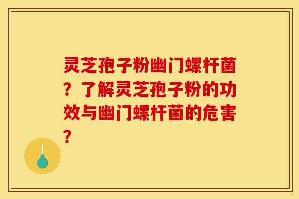 灵芝孢子粉幽门螺杆菌?了解灵芝孢子粉的功效与幽门螺杆菌的危害?