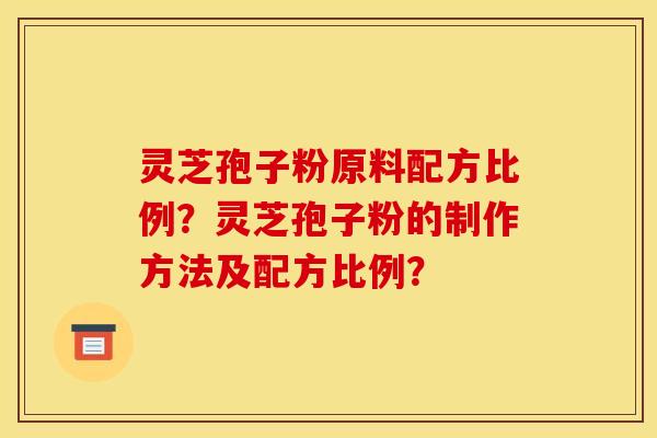 灵芝孢子粉原料配方比例？灵芝孢子粉的制作方法及配方比例？