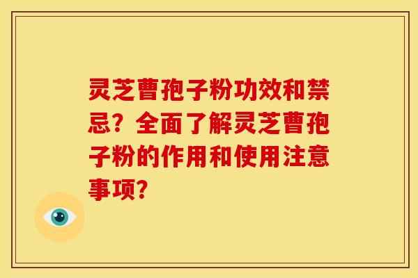 灵芝曹孢子粉功效和禁忌?全面了解灵芝曹孢子粉的作用和使用注意事项?