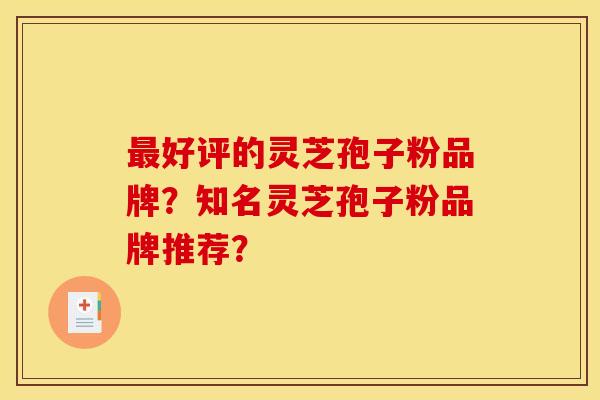 最好评的灵芝孢子粉品牌?知名灵芝孢子粉品牌推荐?