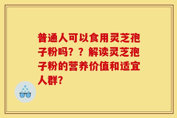 普通人可以食用灵芝孢子粉吗??解读灵芝孢子粉的营养价值和适宜人群?