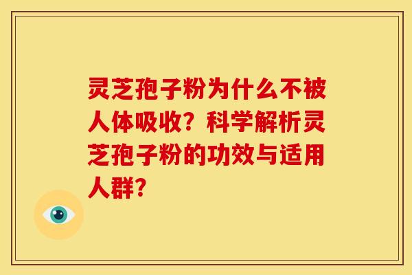 灵芝孢子粉为什么不被人体吸收？科学解析灵芝孢子粉的功效与适用人群？