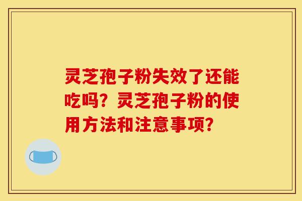 灵芝孢子粉失效了还能吃吗?灵芝孢子粉的使用方法和注意事项?