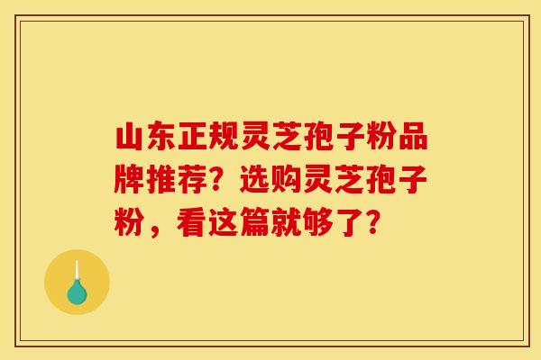 山东正规灵芝孢子粉品牌推荐?选购灵芝孢子粉,看这篇就够了?