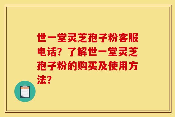 世一堂灵芝孢子粉客服电话?了解世一堂灵芝孢子粉的购买及使用方法?
