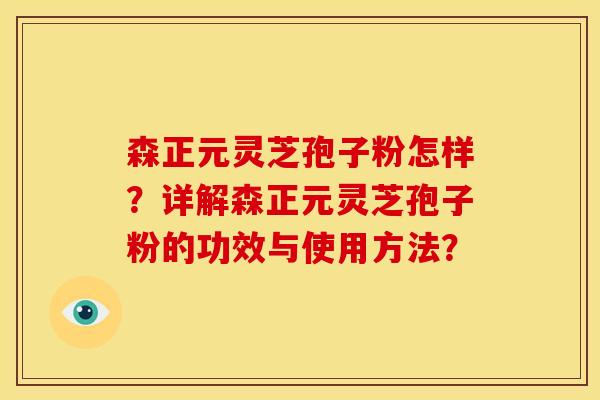 森正元灵芝孢子粉怎样?详解森正元灵芝孢子粉的功效与使用方法?