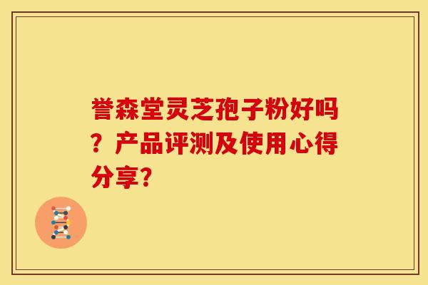 誉森堂灵芝孢子粉好吗？产品评测及使用心得分享？