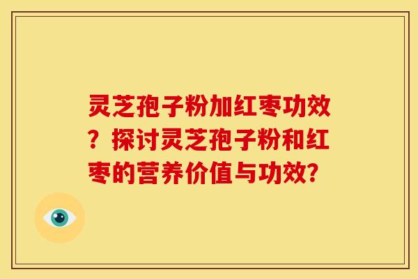 灵芝孢子粉加红枣功效?探讨灵芝孢子粉和红枣的营养价值与功效?