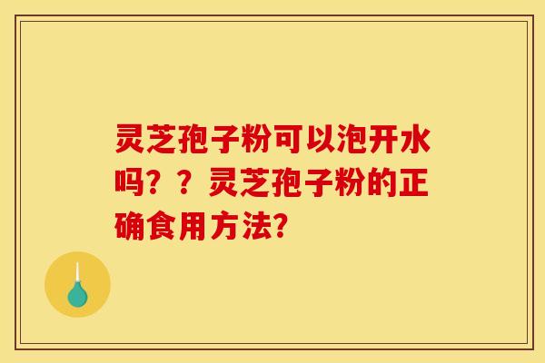 灵芝孢子粉可以泡开水吗??灵芝孢子粉的正确食用方法?