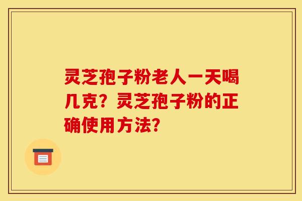 灵芝孢子粉老人一天喝几克?灵芝孢子粉的正确使用方法?