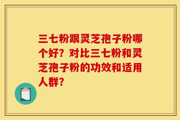 三七粉跟灵芝孢子粉哪个好?对比三七粉和灵芝孢子粉的功效和适用人群?