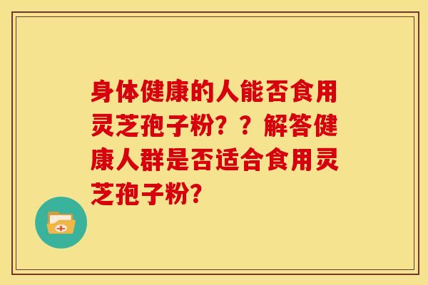 身体健康的人能否食用灵芝孢子粉??解答健康人群是否适合食用灵芝孢子粉?