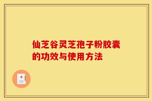 仙芝谷灵芝孢子粉胶囊的功效与使用方法