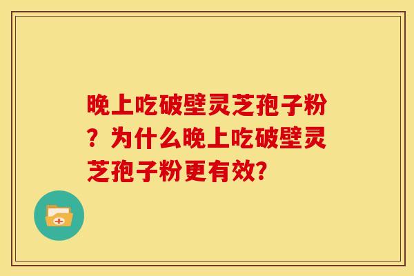 晚上吃破壁灵芝孢子粉?为什么晚上吃破壁灵芝孢子粉更有效?