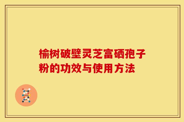 榆树破壁灵芝富硒孢子粉的功效与使用方法