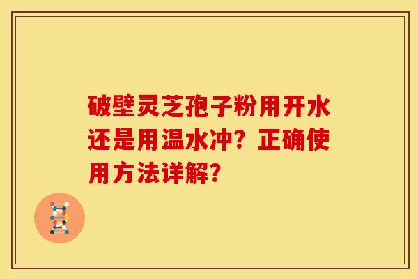 破壁灵芝孢子粉用开水还是用温水冲?正确使用方法详解?