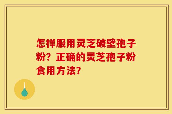怎样服用灵芝破壁孢子粉?正确的灵芝孢子粉食用方法?
