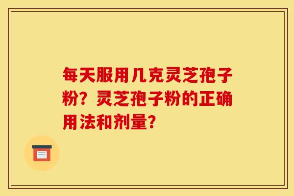 每天服用几克灵芝孢子粉?灵芝孢子粉的正确用法和剂量?