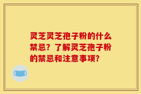 灵芝灵芝孢子粉的什么禁忌？了解灵芝孢子粉的禁忌和注意事项？