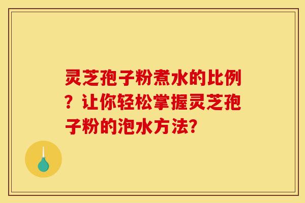 灵芝孢子粉煮水的比例?让你轻松掌握灵芝孢子粉的泡水方法?