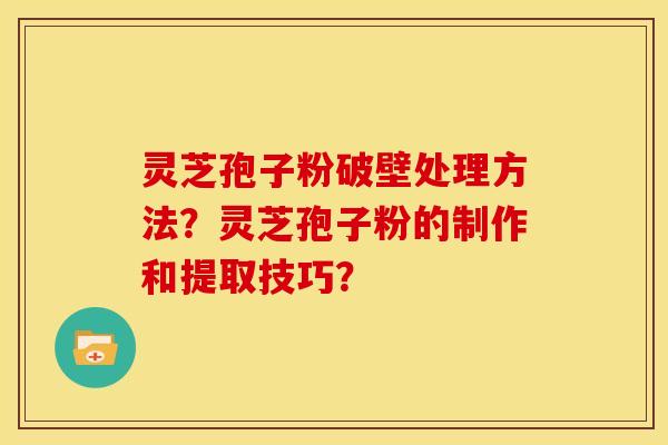 灵芝孢子粉破壁处理方法?灵芝孢子粉的制作和提取技巧?