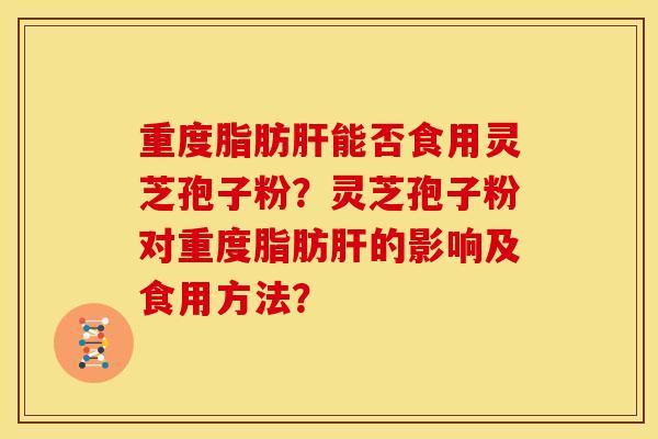 重度脂肪肝能否食用灵芝孢子粉?灵芝孢子粉对重度脂肪肝的影响及食用方法?